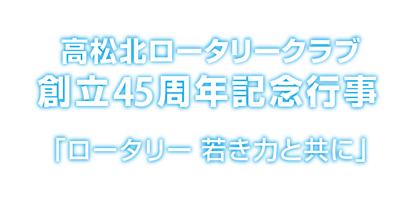 創立45周年記念行事プログラム「ロータリー 若き力と共に」高松北ロータリークラブ国際ロータリー第2670地区創立45周年記念行事プログラム「ロータリー 若き力と共に」高松北ロータリークラブ